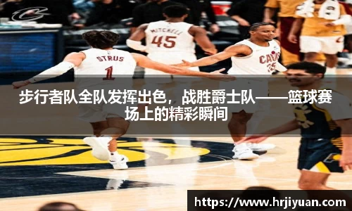 步行者队全队发挥出色，战胜爵士队——篮球赛场上的精彩瞬间