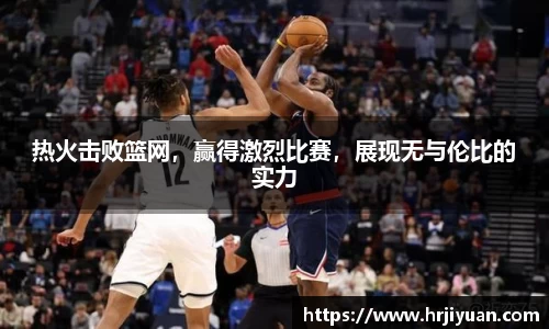 热火击败篮网，赢得激烈比赛，展现无与伦比的实力