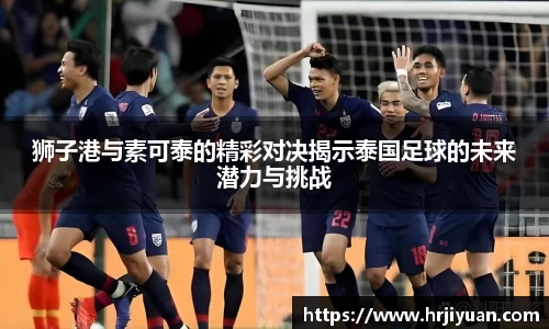 狮子港与素可泰的精彩对决揭示泰国足球的未来潜力与挑战