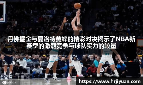 丹佛掘金与夏洛特黄蜂的精彩对决揭示了NBA新赛季的激烈竞争与球队实力的较量