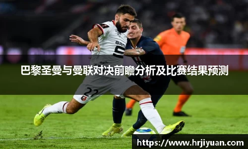 巴黎圣曼与曼联对决前瞻分析及比赛结果预测