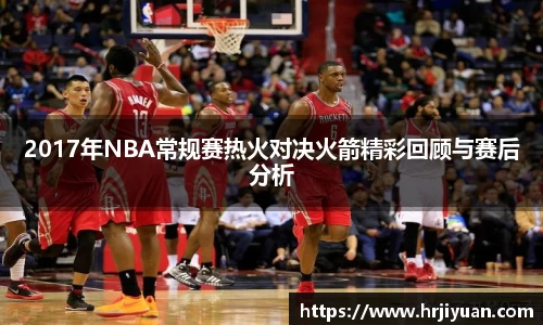 2017年NBA常规赛热火对决火箭精彩回顾与赛后分析