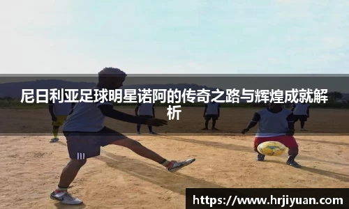 尼日利亚足球明星诺阿的传奇之路与辉煌成就解析