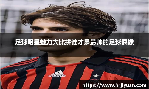 足球明星魅力大比拼谁才是最帅的足球偶像